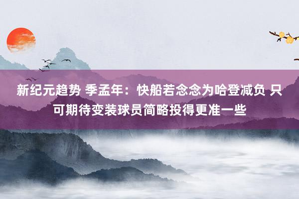 新纪元趋势 季孟年：快船若念念为哈登减负 只可期待变装球员简略投得更准一些