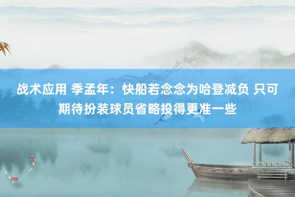 战术应用 季孟年：快船若念念为哈登减负 只可期待扮装球员省略投得更准一些