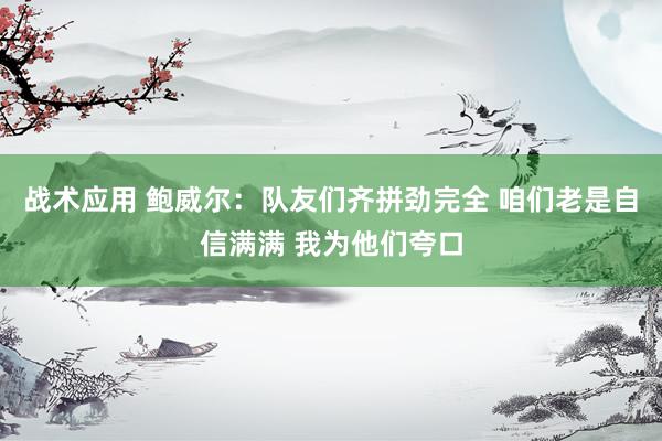 战术应用 鲍威尔：队友们齐拼劲完全 咱们老是自信满满 我为他们夸口