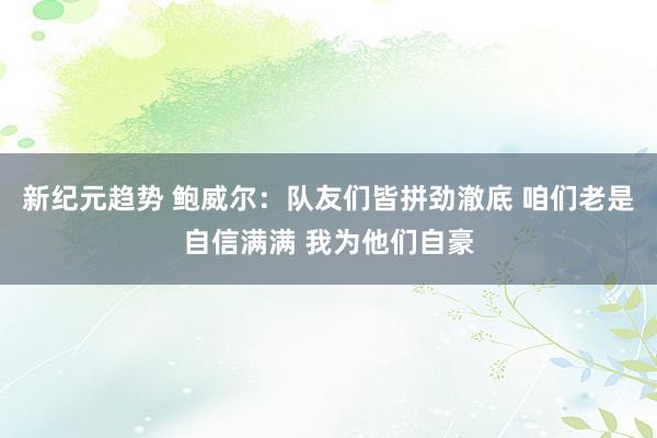 新纪元趋势 鲍威尔：队友们皆拼劲澈底 咱们老是自信满满 我为他们自豪