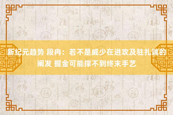 新纪元趋势 段冉：若不是威少在进攻及驻扎端的阐发 掘金可能撑不到终末手艺