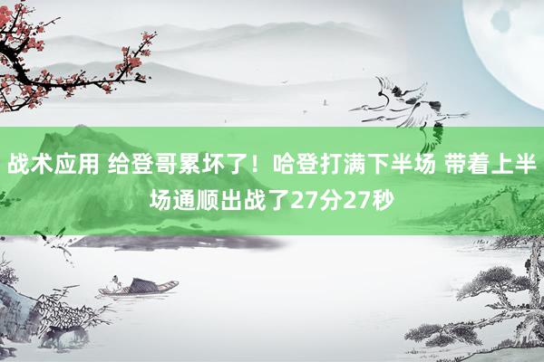 战术应用 给登哥累坏了！哈登打满下半场 带着上半场通顺出战了27分27秒