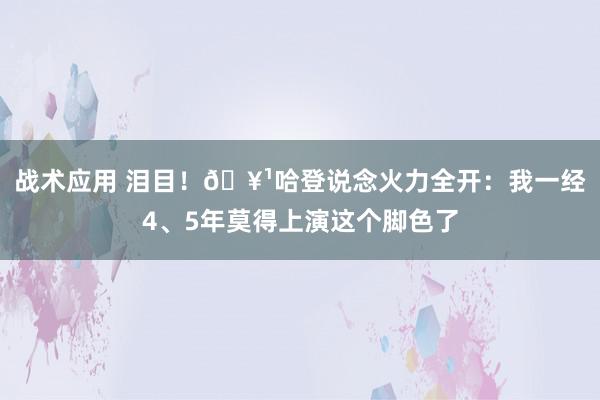 战术应用 泪目！🥹哈登说念火力全开：我一经4、5年莫得上演这个脚色了