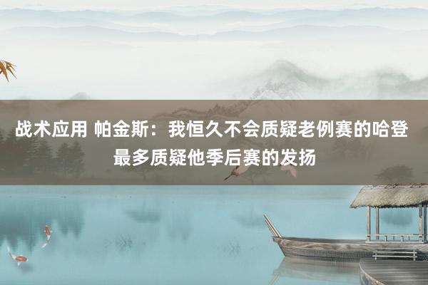 战术应用 帕金斯：我恒久不会质疑老例赛的哈登 最多质疑他季后赛的发扬