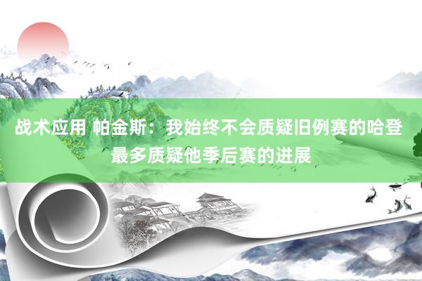 战术应用 帕金斯：我始终不会质疑旧例赛的哈登 最多质疑他季后赛的进展