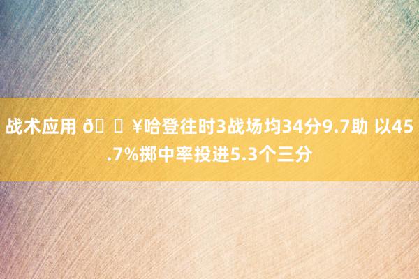 战术应用 🔥哈登往时3战场均34分9.7助 以45.7%掷中率投进5.3个三分