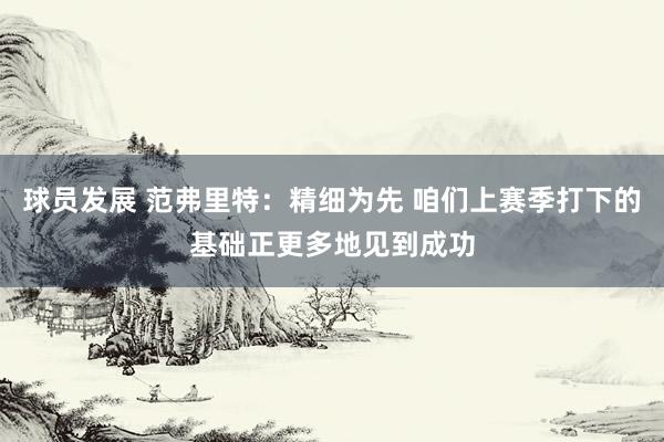 球员发展 范弗里特：精细为先 咱们上赛季打下的基础正更多地见到成功