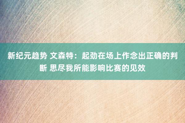 新纪元趋势 文森特：起劲在场上作念出正确的判断 思尽我所能影响比赛的见效