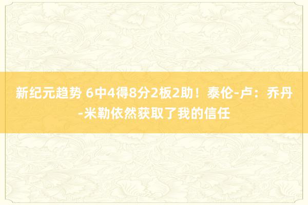 新纪元趋势 6中4得8分2板2助！泰伦-卢：乔丹-米勒依然获取了我的信任