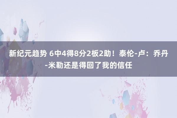 新纪元趋势 6中4得8分2板2助！泰伦-卢：乔丹-米勒还是得回了我的信任