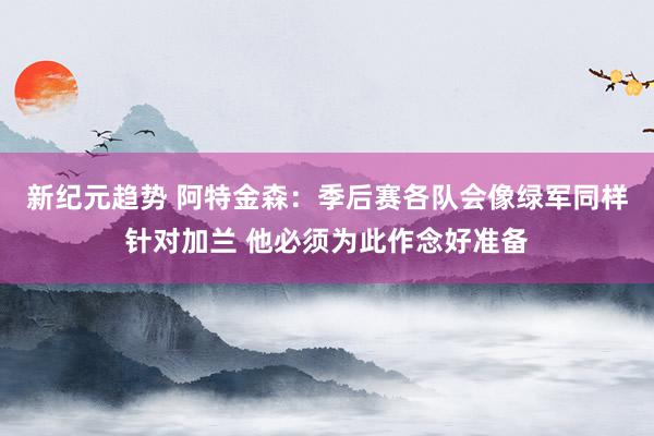 新纪元趋势 阿特金森：季后赛各队会像绿军同样针对加兰 他必须为此作念好准备