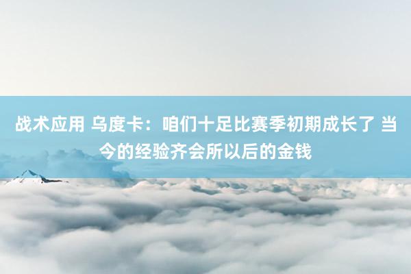 战术应用 乌度卡：咱们十足比赛季初期成长了 当今的经验齐会所以后的金钱