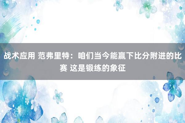 战术应用 范弗里特：咱们当今能赢下比分附进的比赛 这是锻练的象征