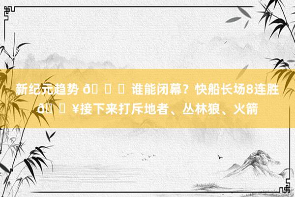 新纪元趋势 😉谁能闭幕？快船长场8连胜🔥接下来打斥地者、丛林狼、火箭