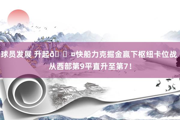 球员发展 升起😤快船力克掘金赢下枢纽卡位战 从西部第9平直升至第7！