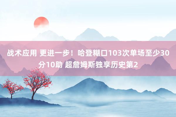 战术应用 更进一步！哈登糊口103次单场至少30分10助 超詹姆斯独享历史第2