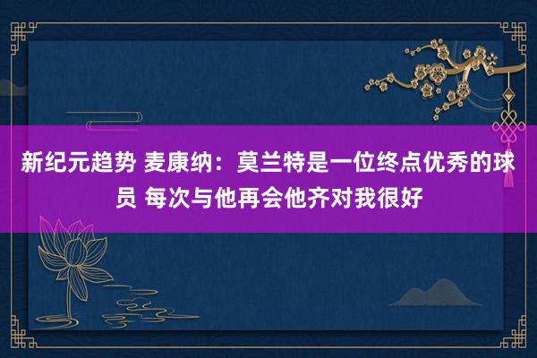 新纪元趋势 麦康纳：莫兰特是一位终点优秀的球员 每次与他再会他齐对我很好