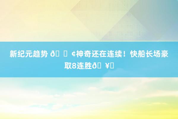 新纪元趋势 🚢神奇还在连续！快船长场豪取8连胜🥏