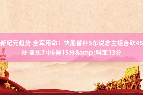 新纪元趋势 全军用命！快船替补5东说念主组合砍45分 曼恩7中6得15分&科菲13分