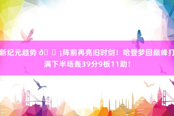 新纪元趋势 🗡阵前再亮旧时剑！哈登梦回巅峰打满下半场轰39分9板11助！