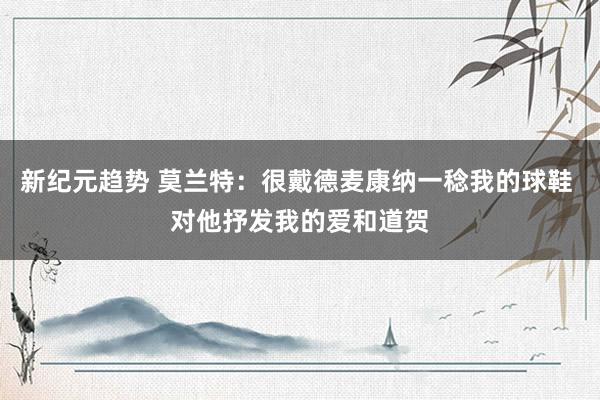 新纪元趋势 莫兰特：很戴德麦康纳一稔我的球鞋 对他抒发我的爱和道贺