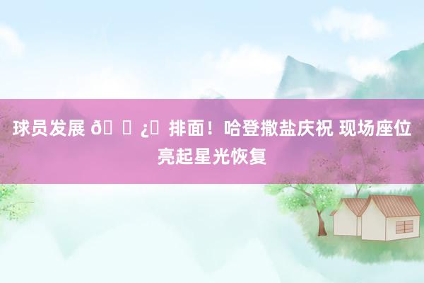 球员发展 🐿️排面！哈登撒盐庆祝 现场座位亮起星光恢复