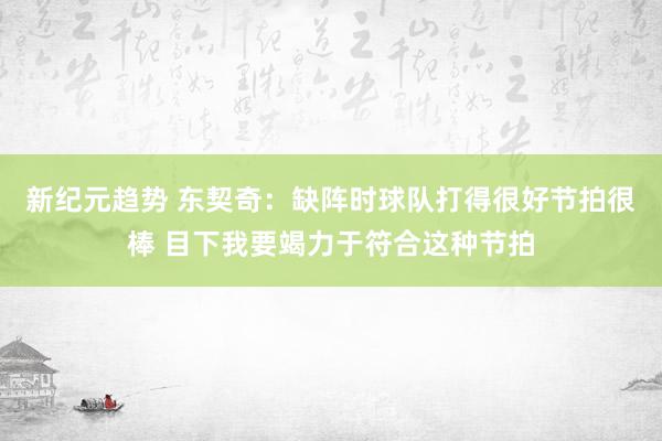 新纪元趋势 东契奇：缺阵时球队打得很好节拍很棒 目下我要竭力于符合这种节拍