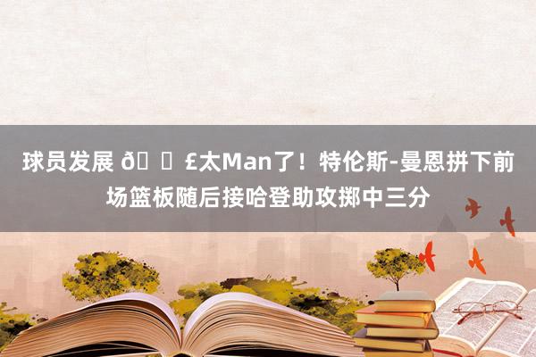 球员发展 💣太Man了！特伦斯-曼恩拼下前场篮板随后接哈登助攻掷中三分