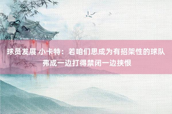 球员发展 小卡特：若咱们思成为有招架性的球队 弗成一边打得禁闭一边挟恨