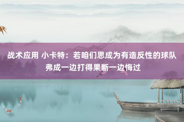 战术应用 小卡特：若咱们思成为有造反性的球队 弗成一边打得果断一边悔过