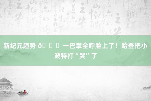 新纪元趋势 😂一巴掌全呼脸上了！哈登把小波特打“哭”了