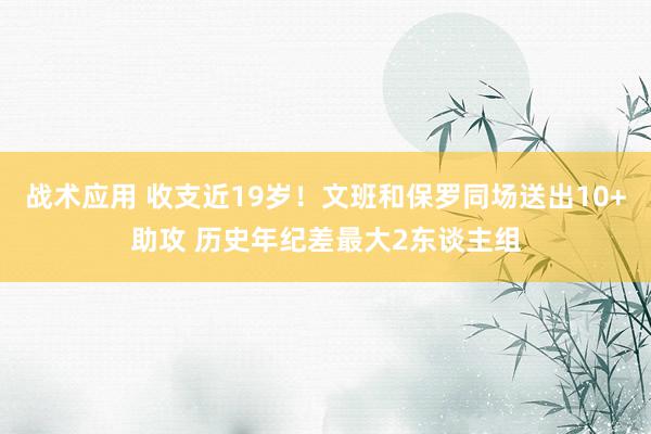 战术应用 收支近19岁！文班和保罗同场送出10+助攻 历史年纪差最大2东谈主组