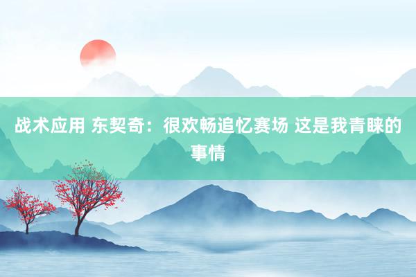 战术应用 东契奇：很欢畅追忆赛场 这是我青睐的事情