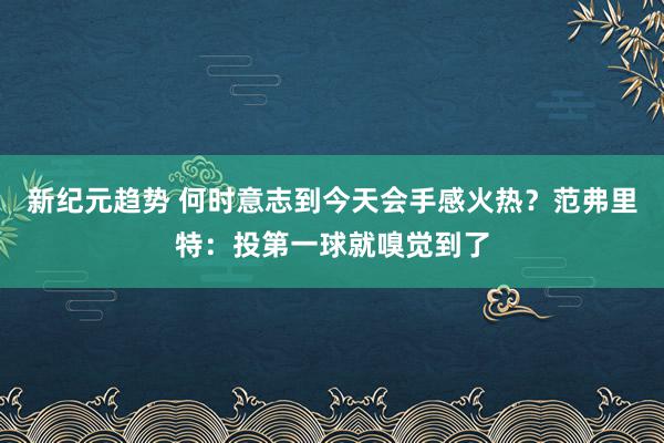 新纪元趋势 何时意志到今天会手感火热？范弗里特：投第一球就嗅觉到了