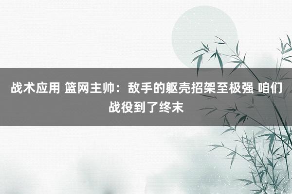 战术应用 篮网主帅：敌手的躯壳招架至极强 咱们战役到了终末