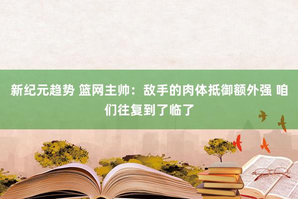 新纪元趋势 篮网主帅：敌手的肉体抵御额外强 咱们往复到了临了