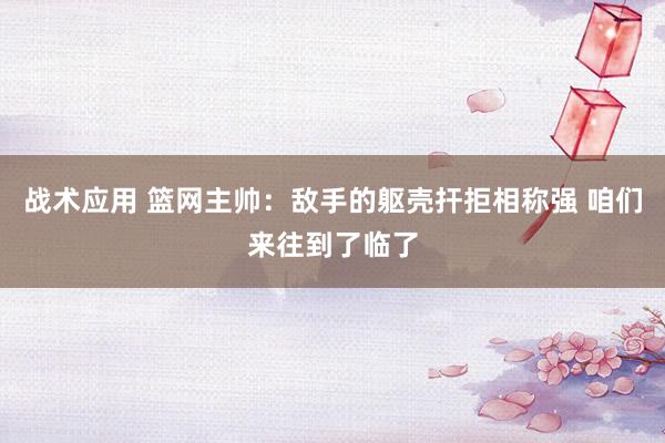 战术应用 篮网主帅：敌手的躯壳扞拒相称强 咱们来往到了临了