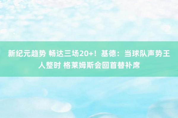 新纪元趋势 畅达三场20+！基德：当球队声势王人整时 格莱姆斯会回首替补席