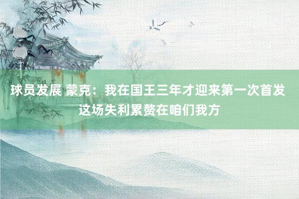 球员发展 蒙克：我在国王三年才迎来第一次首发 这场失利累赘在咱们我方