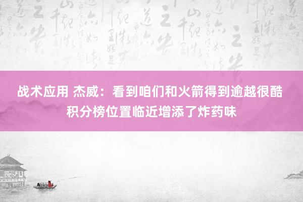 战术应用 杰威：看到咱们和火箭得到逾越很酷 积分榜位置临近增添了炸药味