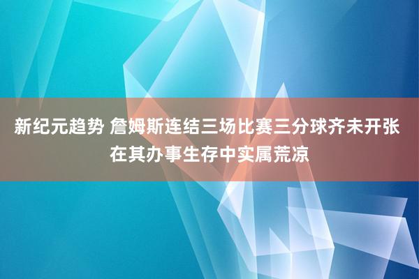 新纪元趋势 詹姆斯连结三场比赛三分球齐未开张 在其办事生存中实属荒凉