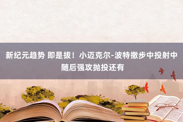 新纪元趋势 即是拔！小迈克尔-波特撤步中投射中 随后强攻抛投还有