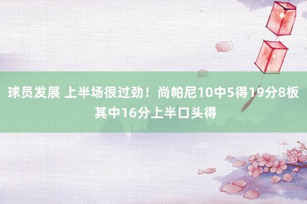 球员发展 上半场很过劲！尚帕尼10中5得19分8板 其中16分上半口头得