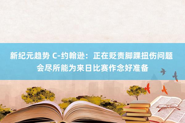 新纪元趋势 C-约翰逊：正在贬责脚踝扭伤问题 会尽所能为来日比赛作念好准备