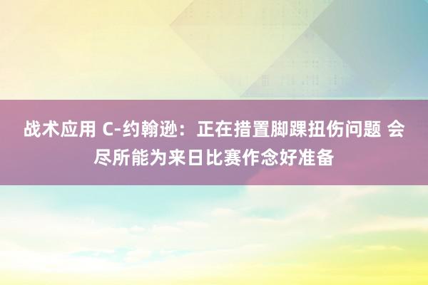 战术应用 C-约翰逊：正在措置脚踝扭伤问题 会尽所能为来日比赛作念好准备