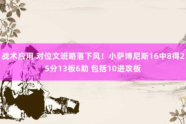 战术应用 对位文班略落下风！小萨博尼斯16中8得25分13板6助 包括10进攻板