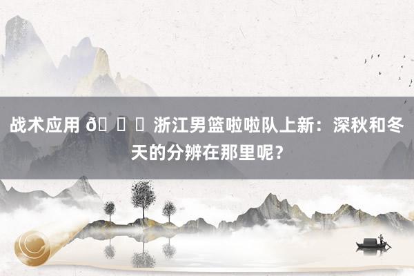 战术应用 😍浙江男篮啦啦队上新：深秋和冬天的分辨在那里呢？