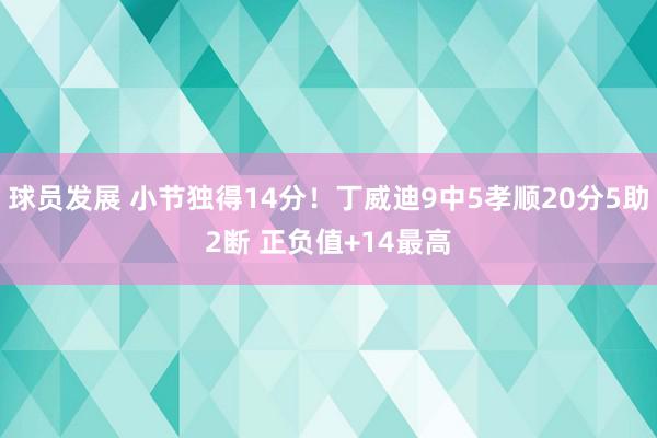 球员发展 小节独得14分！丁威迪9中5孝顺20分5助2断 正负值+14最高