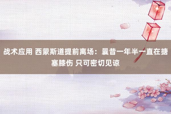 战术应用 西蒙斯道提前离场：曩昔一年半一直在搪塞膝伤 只可密切见谅