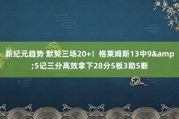 新纪元趋势 默契三场20+！格莱姆斯13中9&5记三分高效拿下28分5板3助5断